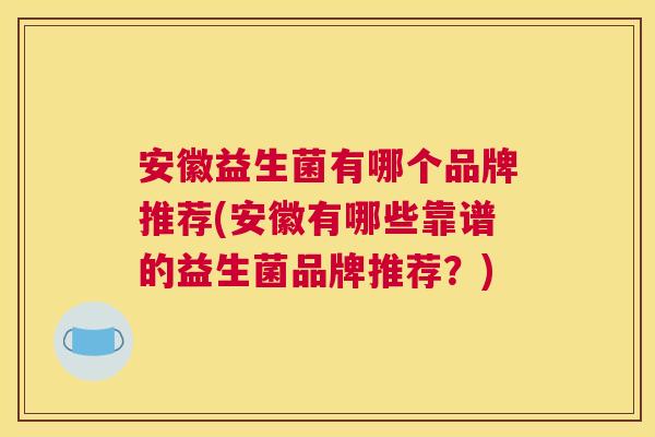 安徽益生菌有哪个品牌推荐(安徽有哪些靠谱的益生菌品牌推荐？)