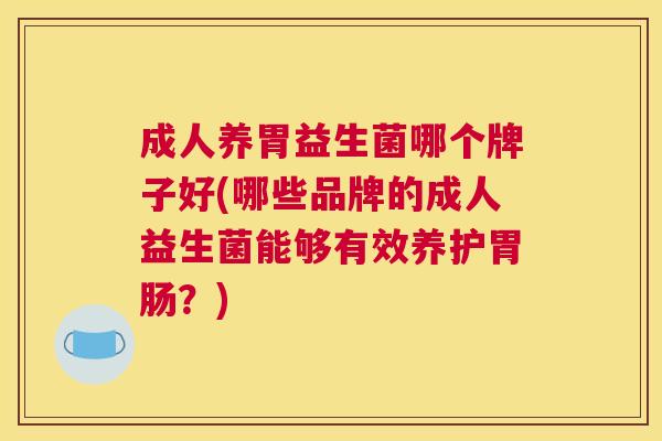 成人养胃益生菌哪个牌子好(哪些品牌的成人益生菌能够有效养护胃肠？)