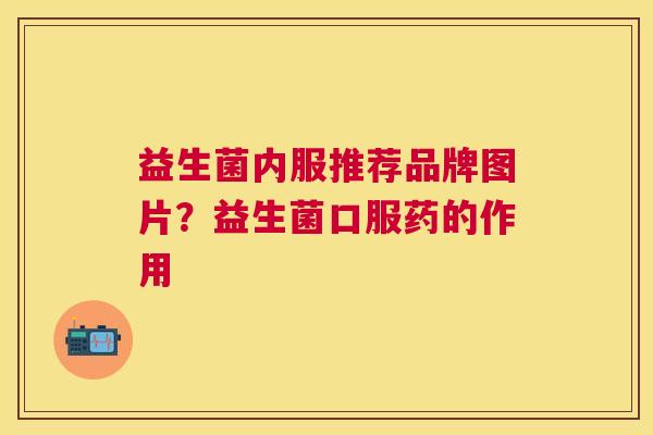 益生菌内服推荐品牌图片？益生菌口服药的作用
