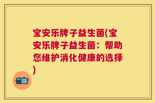 宝安乐牌子益生菌(宝安乐牌子益生菌：帮助您维护消化健康的选择)