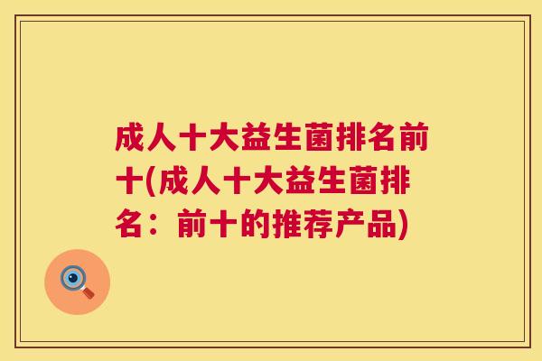 成人十大益生菌排名前十(成人十大益生菌排名：前十的推荐产品)