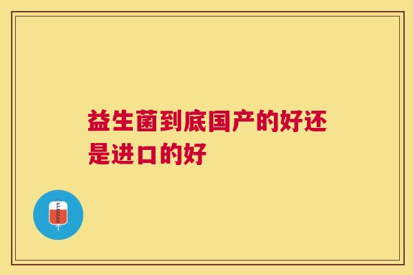 益生菌到底国产的好还是进口的好