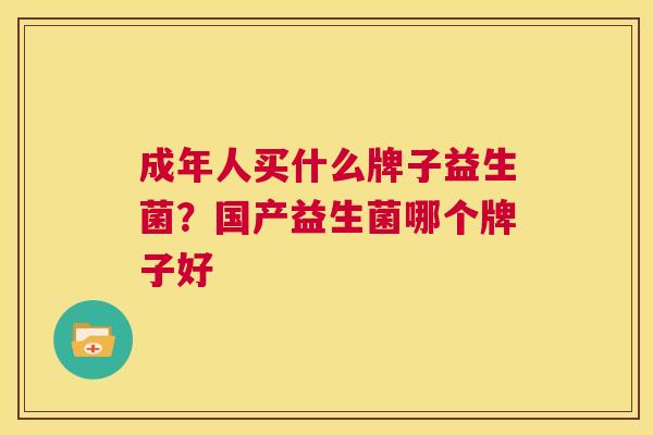 成年人买什么牌子益生菌？国产益生菌哪个牌子好