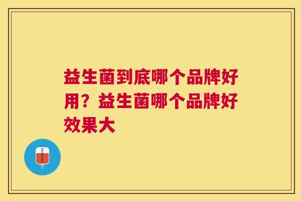 益生菌到底哪个品牌好用？益生菌哪个品牌好效果大