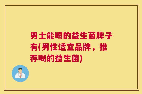 男士能喝的益生菌牌子有(男性适宜品牌，推荐喝的益生菌)