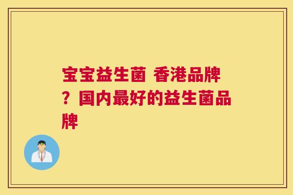 宝宝益生菌 香港品牌？国内最好的益生菌品牌