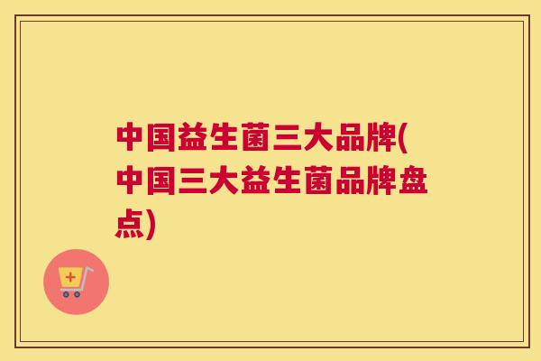 中国益生菌三大品牌(中国三大益生菌品牌盘点)