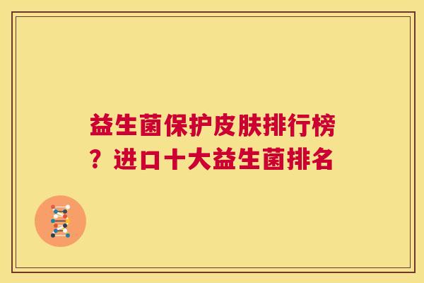 益生菌保护皮肤排行榜？进口十大益生菌排名