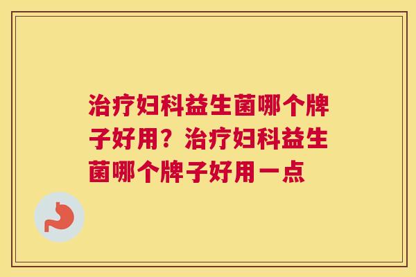 治疗妇科益生菌哪个牌子好用？治疗妇科益生菌哪个牌子好用一点