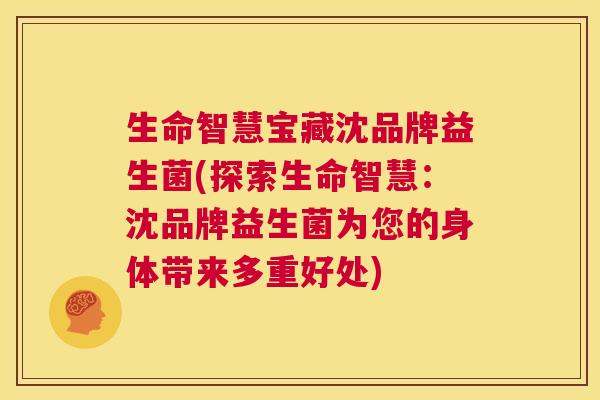 生命智慧宝藏沈品牌益生菌(探索生命智慧：沈品牌益生菌为您的身体带来多重好处)