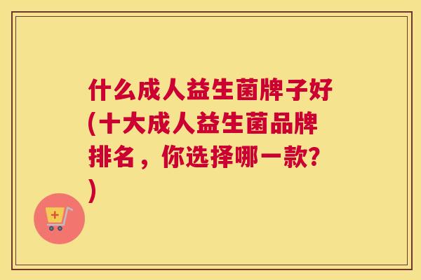 什么成人益生菌牌子好(十大成人益生菌品牌排名，你选择哪一款？)