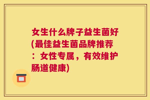 女生什么牌子益生菌好(最佳益生菌品牌推荐：女性专属，有效维护肠道健康)