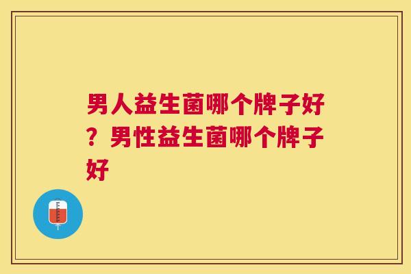 男人益生菌哪个牌子好？男性益生菌哪个牌子好