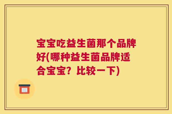 宝宝吃益生菌那个品牌好(哪种益生菌品牌适合宝宝？比较一下)