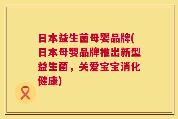 日本益生菌母婴品牌(日本母婴品牌推出新型益生菌，关爱宝宝消化健康)