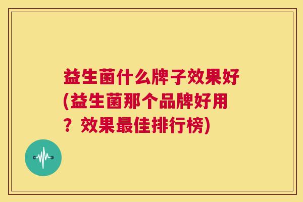 益生菌什么牌子效果好(益生菌那个品牌好用？效果最佳排行榜)