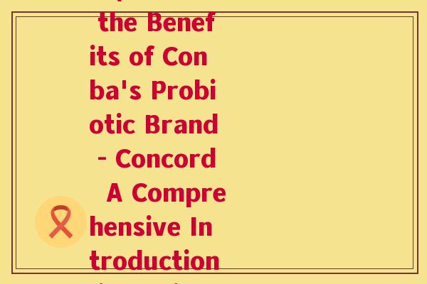 协和益生菌品牌介绍视频(Discover the Benefits of Conba's Probiotic Brand - Concord  A Comprehensive Introduction in 3 Minutes)