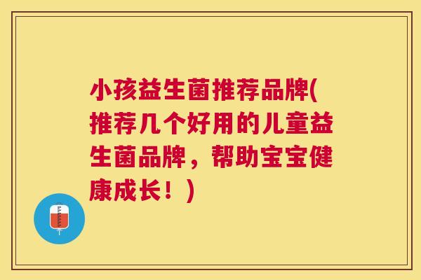 小孩益生菌推荐品牌(推荐几个好用的儿童益生菌品牌，帮助宝宝健康成长！)