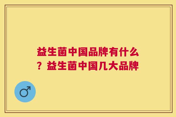 益生菌中国品牌有什么？益生菌中国几大品牌