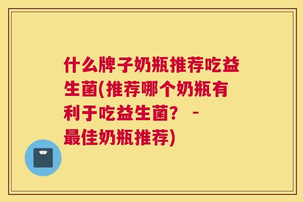 什么牌子奶瓶推荐吃益生菌(推荐哪个奶瓶有利于吃益生菌？ - 最佳奶瓶推荐)