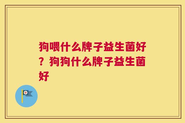 狗喂什么牌子益生菌好？狗狗什么牌子益生菌好