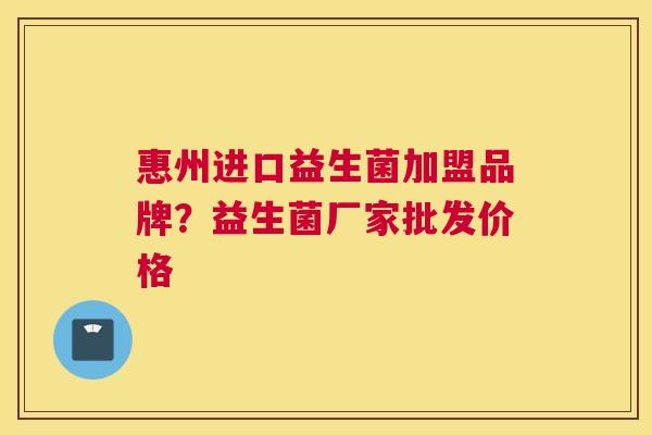 惠州进口益生菌加盟品牌？益生菌厂家批发价格