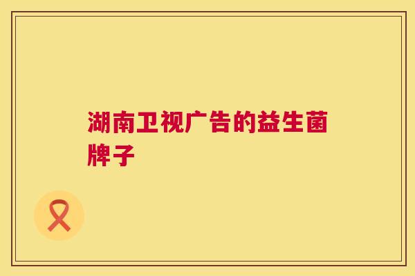 湖南卫视广告的益生菌牌子