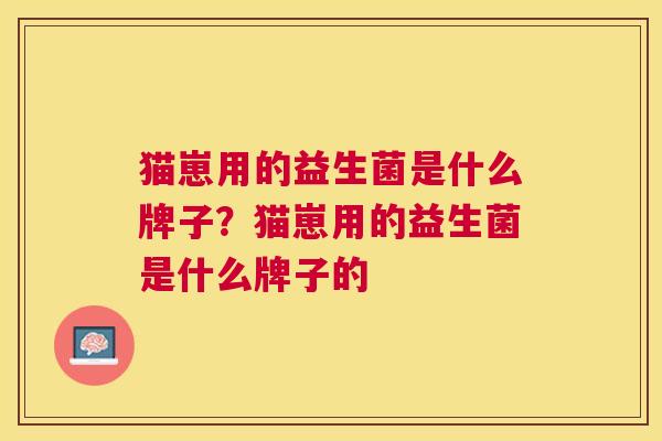 猫崽用的益生菌是什么牌子？猫崽用的益生菌是什么牌子的