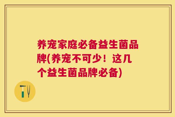 养宠家庭必备益生菌品牌(养宠不可少！这几个益生菌品牌必备)