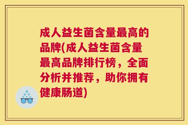 成人益生菌含量最高的品牌(成人益生菌含量最高品牌排行榜，全面分析并推荐，助你拥有健康肠道)