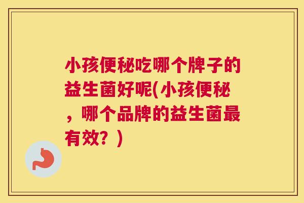 小孩便秘吃哪个牌子的益生菌好呢(小孩便秘，哪个品牌的益生菌最有效？)