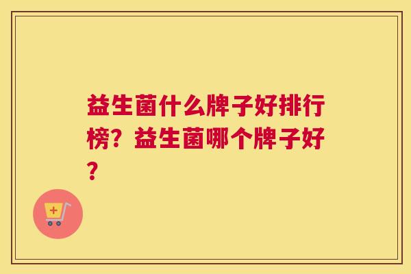 益生菌什么牌子好排行榜？益生菌哪个牌子好？