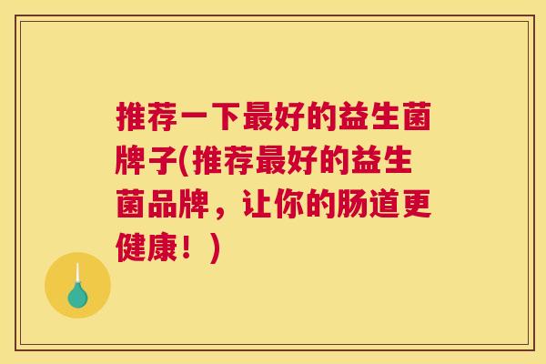 推荐一下最好的益生菌牌子(推荐最好的益生菌品牌，让你的肠道更健康！)