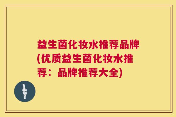 益生菌化妆水推荐品牌(优质益生菌化妆水推荐：品牌推荐大全)