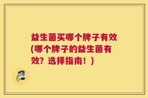 益生菌买哪个牌子有效(哪个牌子的益生菌有效？选择指南！)