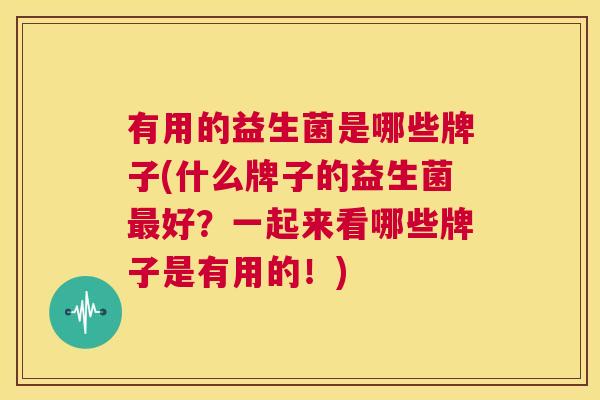 有用的益生菌是哪些牌子(什么牌子的益生菌最好？一起来看哪些牌子是有用的！)