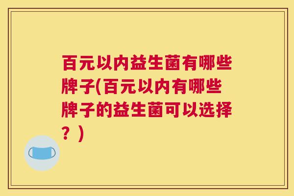 百元以内益生菌有哪些牌子(百元以内有哪些牌子的益生菌可以选择？)