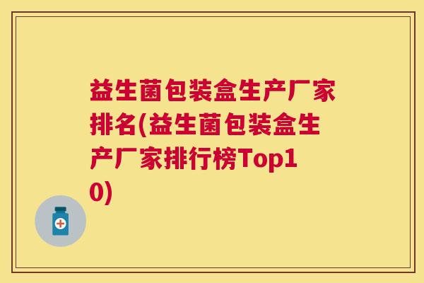 益生菌包装盒生产厂家排名(益生菌包装盒生产厂家排行榜Top10)