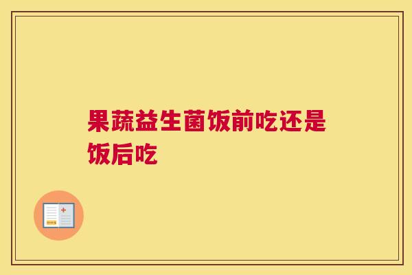 果蔬益生菌饭前吃还是饭后吃