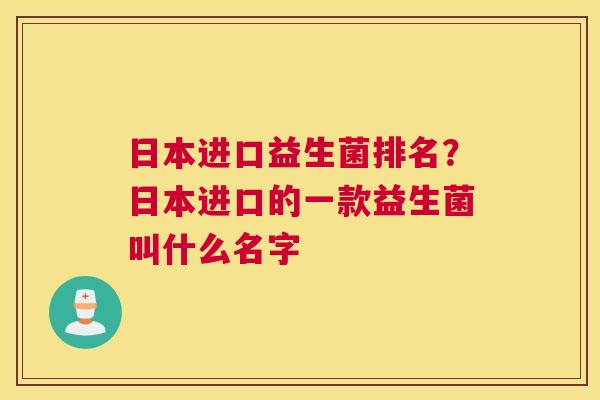 日本进口益生菌排名？日本进口的一款益生菌叫什么名字