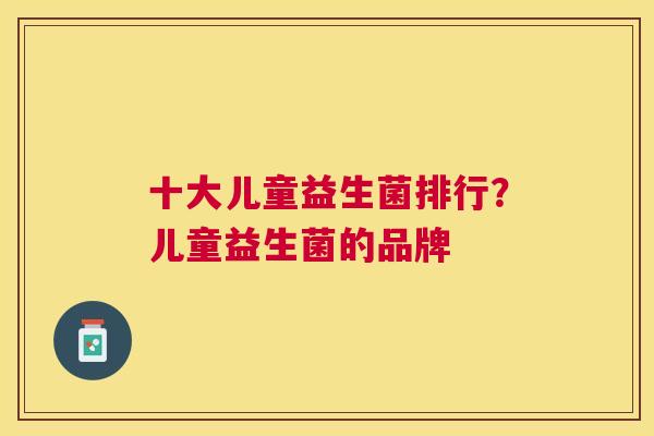 十大儿童益生菌排行？儿童益生菌的品牌