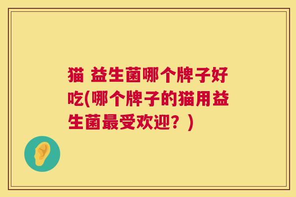 猫 益生菌哪个牌子好吃(哪个牌子的猫用益生菌最受欢迎？)
