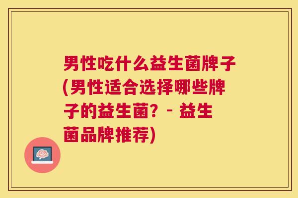 男性吃什么益生菌牌子(男性适合选择哪些牌子的益生菌？- 益生菌品牌推荐)