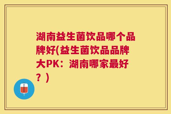 湖南益生菌饮品哪个品牌好(益生菌饮品品牌大PK：湖南哪家最好？)