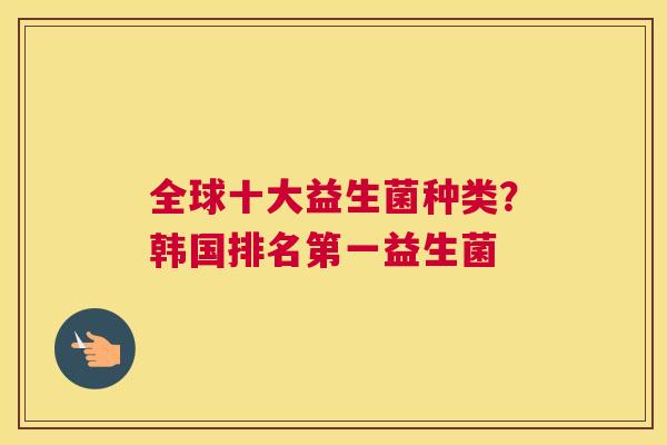 全球十大益生菌种类？韩国排名第一益生菌