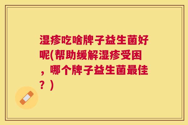 湿疹吃啥牌子益生菌好呢(帮助缓解湿疹受困，哪个牌子益生菌最佳？)