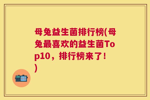 母兔益生菌排行榜(母兔最喜欢的益生菌Top10，排行榜来了！)