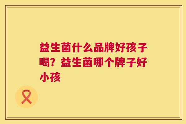 益生菌什么品牌好孩子喝？益生菌哪个牌子好小孩
