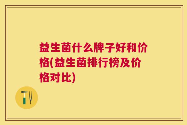 益生菌什么牌子好和价格(益生菌排行榜及价格对比)
