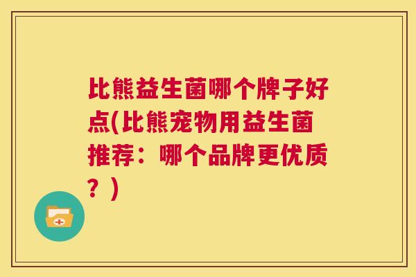 比熊益生菌哪个牌子好点(比熊宠物用益生菌推荐：哪个品牌更优质？)